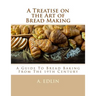 A Treatise on the Art of Bread Making: A Guide To Bread Baking From The 19th Century