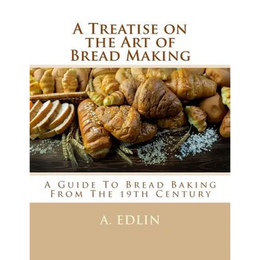 A Treatise on the Art of Bread Making: A Guide To Bread Baking From The 19th Century