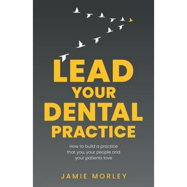 Lead Your Dental Practice: How to Build a Practice That You, Your People and Your Patients Love