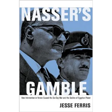 Nasser's Gamble: How Intervention in Yemen Caused the Six-Day War and the Decline of Egyptian Power