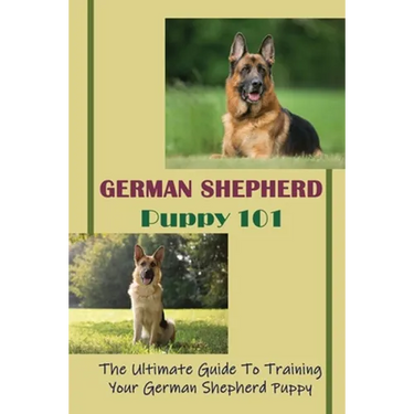 German Shepherd Puppy 101: The Ultimate Guide To Training Your German Shepherd Puppy: German Shepherd Guide Book