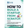 How to Build a Startup from Scratch: A Step-by-Step Guide for Entrepreneurs to Start, Scale, and Succeed