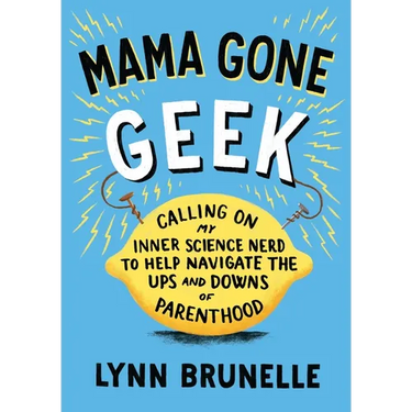 Mama Gone Geek: Calling On My Inner Science Nerd to Help Navigate the Ups and Downs of Parenthood