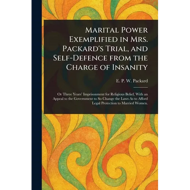 Marital Power Exemplified in Mrs. Packard's Trial, and Self-Defence From the Charge of Insanity