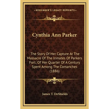 Cynthia Ann Parker: The Story Of Her Capture At The Massacre Of The Inmates Of Parkers Fort; Of Her Quarter Of A Century Spent Among The C
