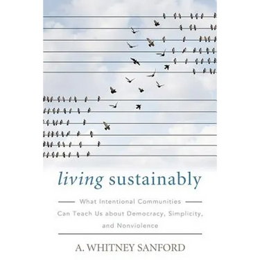 Living Sustainably: What Intentional Communities Can Teach Us about Democracy, Simplicity, and Nonviolence