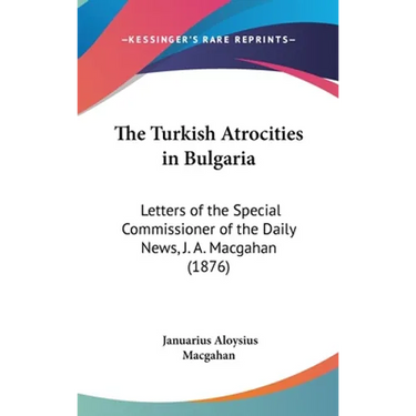The Turkish Atrocities in Bulgaria: Letters of the Special Commissioner of the Daily News, J. A. Macgahan (1876)