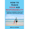 How to Teach Your Kid Responsibility: Powerful Techniques for Getting Your Kid to Behave, Learn and Grow Into a Self-Reliant Adult