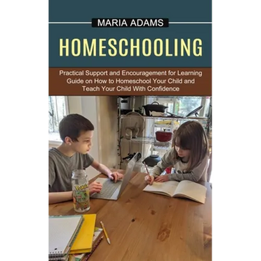 Homeschooling: Guide on How to Homeschool Your Child and Teach Your Child With Confidence (Practical Support and Encouragement for Learning)