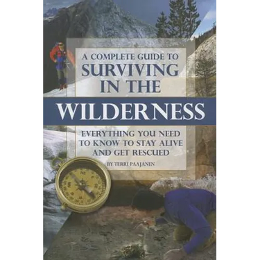 A Complete Guide to Surviving in the Wilderness: Everything You Need to Know to Stay Alive and Get Rescued