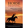 Horse Training: Beginner's Guide to Successfully Understanding and Training Your Horse (A Positive Approach to Training Equines and Understanding Them
