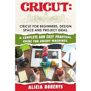 Cricut: Cricut for beginners, design space and project ideas. A complete and easy practical guide for cricut machines.