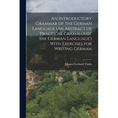 An Introductory Grammar of the German Language (An Abstract of 'practical Grammar of the German Language') With Exercises for Writing German