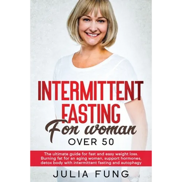 Intermittent Fasting for Women Over 50: The Ultimate Guide For Fast And Easy Weight Loss. Burning Fat For An Aging Woman, Support Hormones, Detox Body