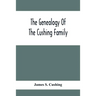 The Genealogy Of The Cushing Family, An Account Of The Ancestors And Descendants Of Matthew Cushing, Who Came To America In 1638