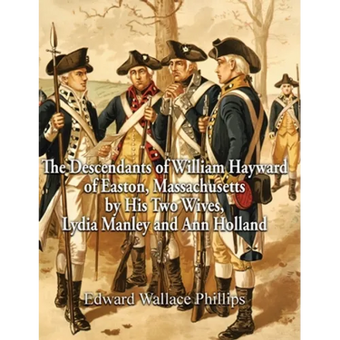 The Descendants of William Hayward of Easton, Massachusetts by His Two Wives, Lydia Manley and Ann Holland