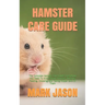 Hamster Care Guide: The Complete Hamster Care Guide. Everything You Need To Know About Hamster, Housing, Feeding, Choosing And Taking Prop