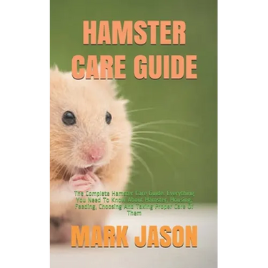 Hamster Care Guide: The Complete Hamster Care Guide. Everything You Need To Know About Hamster, Housing, Feeding, Choosing And Taking Prop