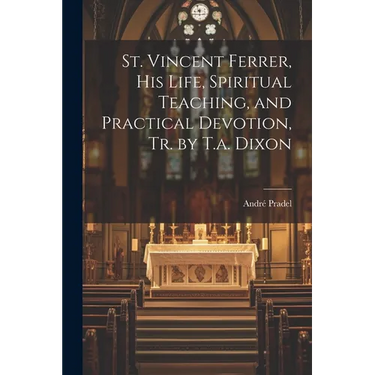 St. Vincent Ferrer, His Life, Spiritual Teaching, and Practical Devotion, Tr. by T.a. Dixon