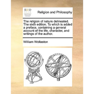 The Religion of Nature Delineated. the Sixth Edition. to Which Is Added a Preface, Containing a General Account of the Life, Character, and Writings o