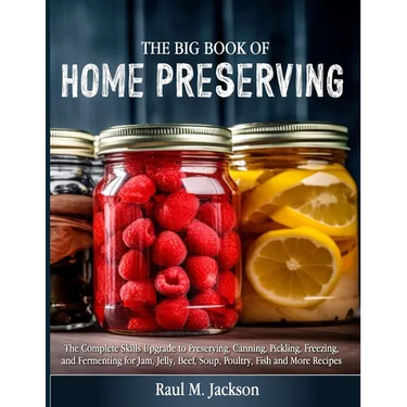 The big Book of Home Preserving: The Complete Skills Upgrade to Preserving, Canning, Pickling, Freezing, and Fermenting for Jam, Jelly, Beef, Soup, Po