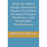 Debt-for-Water Swaps: Innovative Finance for Water Security, Climate Resilience, and Sustainable Development
