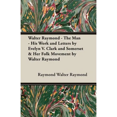 Walter Raymond - The Man - His Work and Letters by Evelyn V. Clark and Somerset & Her Folk Movement by Walter Raymond