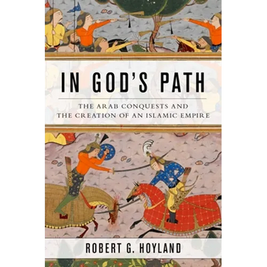 In God's Path: The Arab Conquests and the Creation of an Islamic Empire