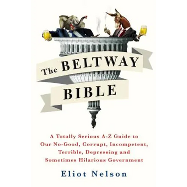 The Beltway Bible: A Totally Serious A-Z Guide to Our No-Good, Corrupt, Incompetent, Terrible, Depressing, and Sometimes Hilarious Government