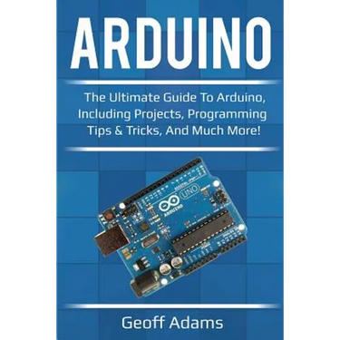 Arduino: The ultimate guide to Arduino, including projects, programming tips & tricks, and much more!
