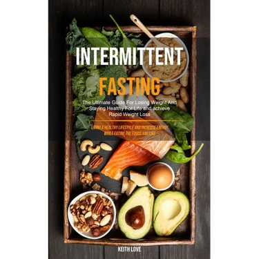 Intermittent Fasting: The Ultimate Guide For Losing Weight And Staying Healthy For Life And Achieve Rapid Weight Loss (Living A Healthy Lifestyle And