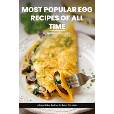 Most Popular Egg Recipes Of All Time Recipes Cookbook: Easy-To-Follow Egg Recipe Ideas That Are Curated For Taste, Nutrition, And The Joy Of Cooking
