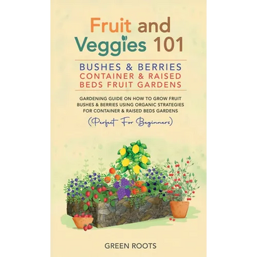 Fruit and Veggies 101 - Bushes & Berries: Gardens Gardening Guide On How To Grow Fruit Bushes & Berries Using Organic Strategies For Container & Raise