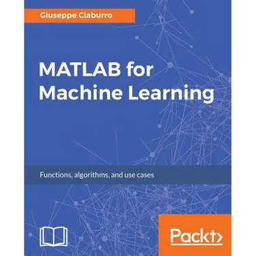 MATLAB for Machine Learning: Practical examples of regression, clustering and neural networks