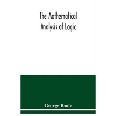 The mathematical analysis of logic: being an essay towards a calculus of deductive reasoning