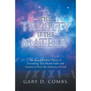 The Trinity Is the Matrix: The Grand Unified Theory of Everything That Blends Faith with Science to Prove the Existence of God