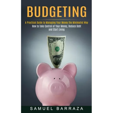 Budgeting: A Practical Guide to Managing Your Money the Minimalist Way (How to Take Control of Your Money, Reduce Debt and Start Living)