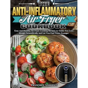 The Anti-Inflammatory Air Fryer Cookbook: Easy and Healthy Air Fryer Cooking Recipes to Guide You Lose Weight Scientifically and Let You Feel Years Yo