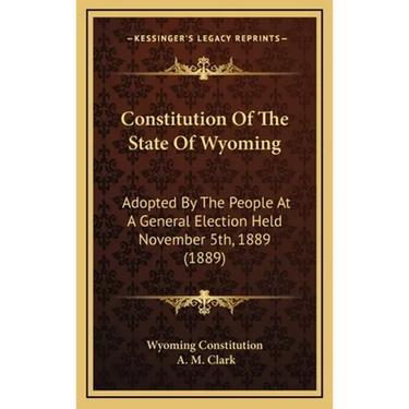 Constitution Of The State Of Wyoming: Adopted By The People At A General Election Held November 5th, 1889 (1889)