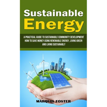 Sustainable Energy: A Practical Guide to Sustainable Community Development (How to Save Money Using Renewable Energy, Living Green and Living Sustaina