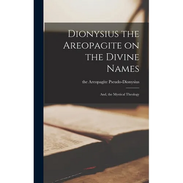 Dionysius the Areopagite on the Divine Names; and, the Mystical Theology
