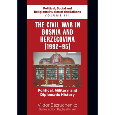 The Civil War in Bosnia and Herzegovina (1992-95): Political, Military, and Diplomatic History / Political, Social and Religious Studies of the Balkan