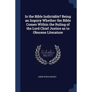Is the Bible Indictable? Being an Inquiry Whether the Bible Comes Within the Ruling of the Lord Chief Justice as to Obscene Literature