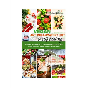 Vegan Anti Inflammatory Diet to Self Healing: Discover the power of plant based wellness with delectable recipes with meals that heal.