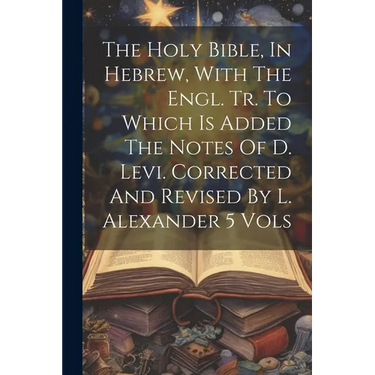 The Holy Bible, In Hebrew, With The Engl. Tr. To Which Is Added The Notes Of D. Levi. Corrected And Revised By L. Alexander 5 Vols