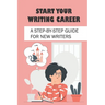 Start Your Writing Career: A Step-By-Step Guide For New Writers: How To Become A Good Freelance Writer