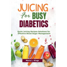 Juicing for Busy Diabetics: Quick Juicing Recipes Solutions for Effective Blood Sugar Management