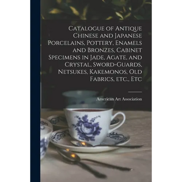Catalogue of Antique Chinese and Japanese Porcelains, Pottery, Enamels and Bronzes, Cabinet Specimens in Jade, Agate, and Crystal, Sword-guards, Netsu