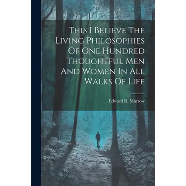 This I Believe The Living Philosophies Of One Hundred Thoughtful Men And Women In All Walks Of Life