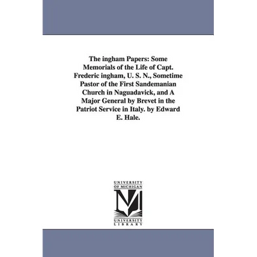 The ingham Papers: Some Memorials of the Life of Capt. Frederic ingham, U. S. N., Sometime Pastor of the First Sandemanian Church in Naguadavick, and